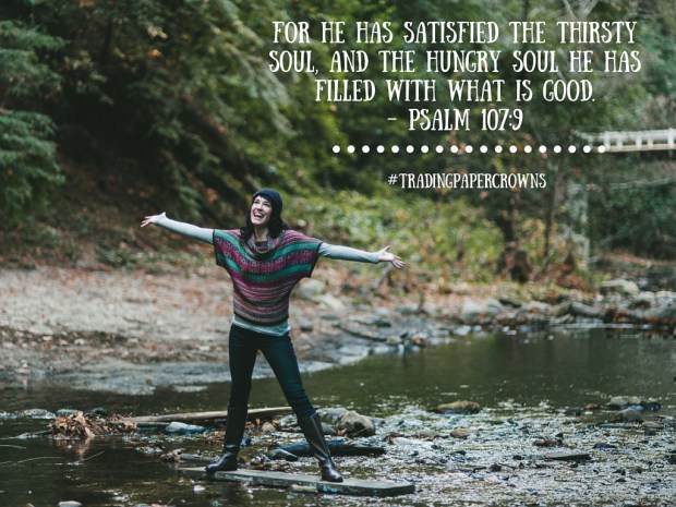 For He has satisfied the thirsty soul, And the hungry soul He has filled with what is good. – Psalm 107_9.jpg