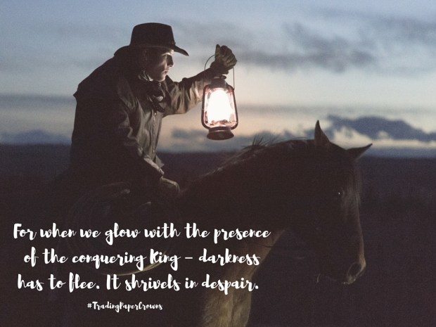 For when we glow with the presence of the conquering King – darkness has to flee. It shrivels in despair..jpg