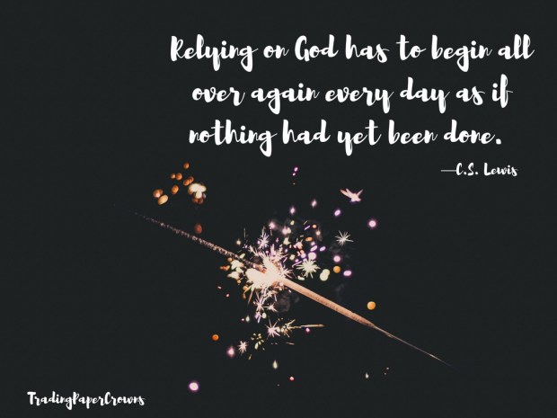 Relying on God has to begin all over again every day as if nothing had yet been done. —C.S. Lewis