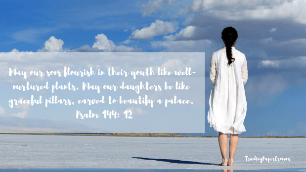 May our sons flourish in their youth like well-nurtured plants. May our daughters be like graceful pillars, carved to beautify a palace. Psalm 144_ 12.png