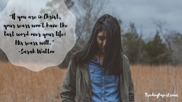 “If you are in Christ, your scars won't have the last word over your life; His scars will._ -- Sarah Walton