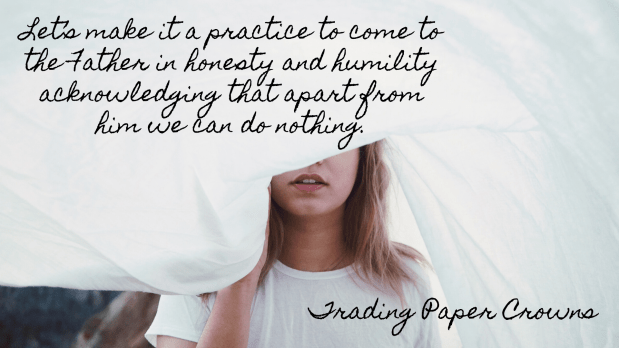 Let’s make it a practice to come to the Father in honesty and humility acknowledging that apart from him we can do nothing.